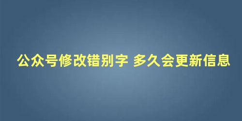 公众号修改错别字 多久会更新信息